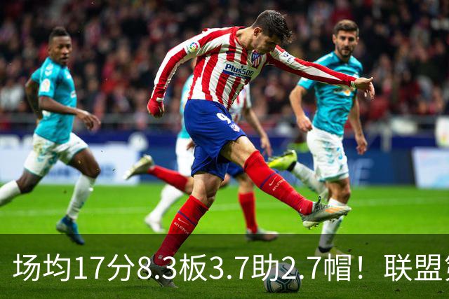 场均17分8.3板3.7助2.7帽！联盟第1！反文班亚马装甲提前上线